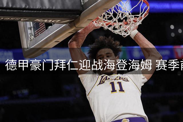 德甲豪门拜仁迎战海登海姆 赛季前热身赛19日凌晨打响